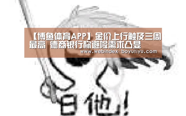 【博鱼体育APP】金价上行触及三周最高 德商银行称避险需求凸显(图2) APP下载