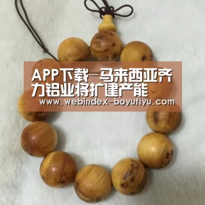 APP下载-马来西亚齐力铝业将扩建产能(图1) 博鱼体育APP